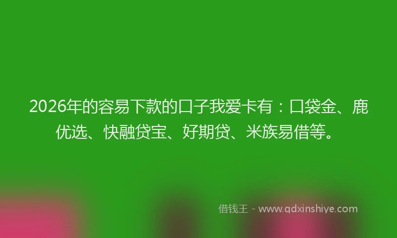 2026年的容易下款的口子我爱卡有：口袋金、鹿优选、快融贷宝、好期贷、米族易借等。