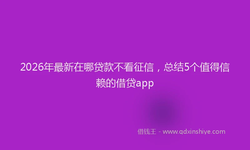 2026年最新在哪贷款不看征信,总结5个值得信赖的借贷app