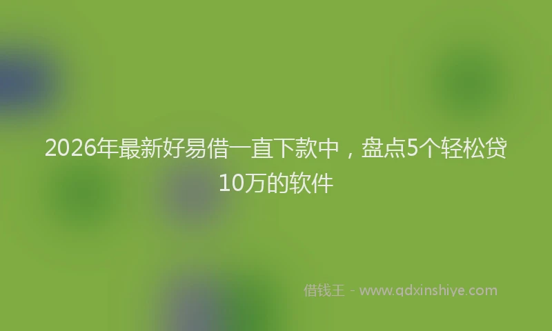 2026年最新好易借一直下款中，盘点5个轻松贷10万的软件