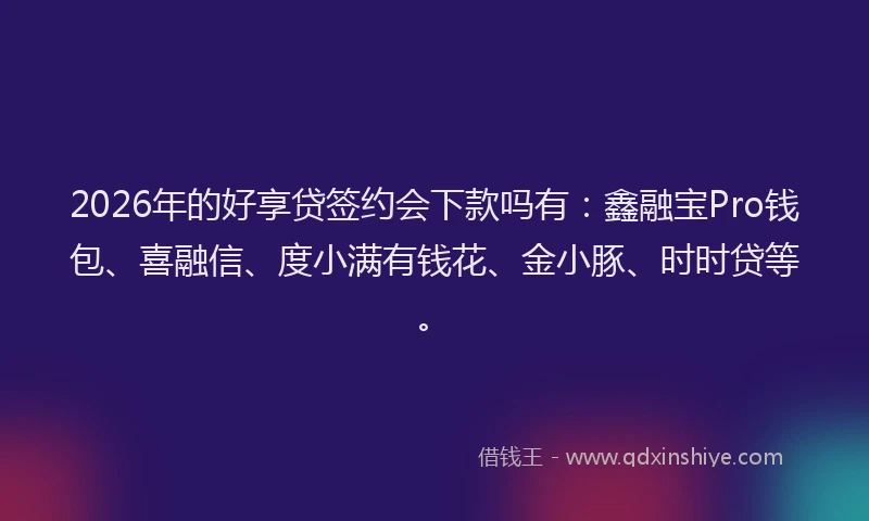 2026年的好享贷签约会下款吗有：鑫融宝Pro钱包、喜融信、度小满有钱花、金小豚、时时贷等。