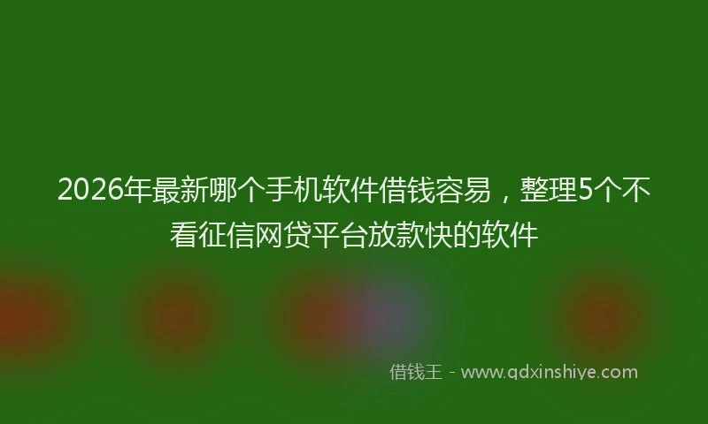 2026年最新哪个手机软件借钱容易，整理5个不看征信网贷平台放款快的软件