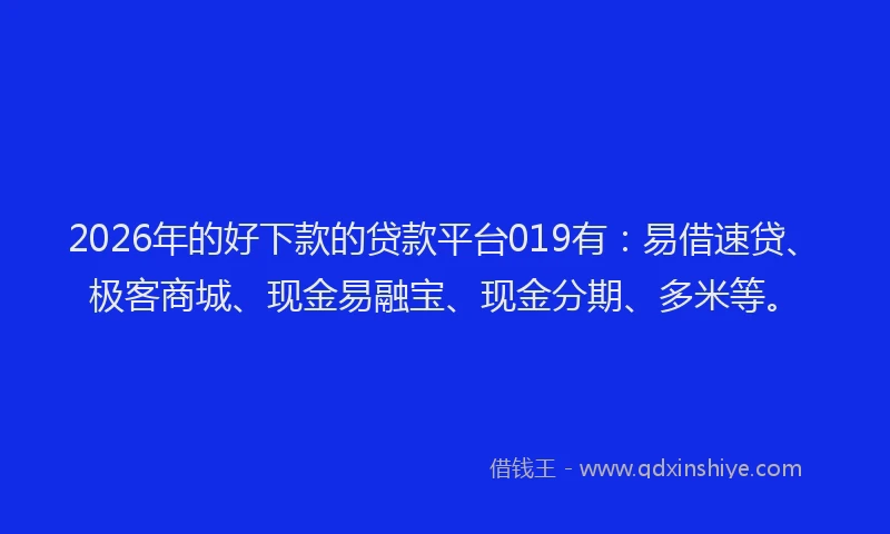 2026年的好下款的贷款平台019有：易借速贷、极客商城、现金易融宝、现金分期、多米等。
