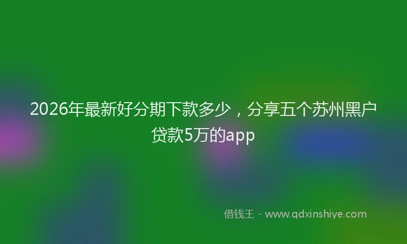 2026年最新好分期下款多少，分享五个苏州黑户贷款5万的app
