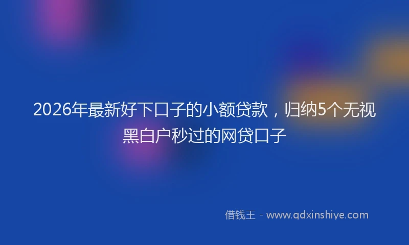 2026年最新好下口子的小额贷款，归纳5个无视黑白户秒过的网贷口子