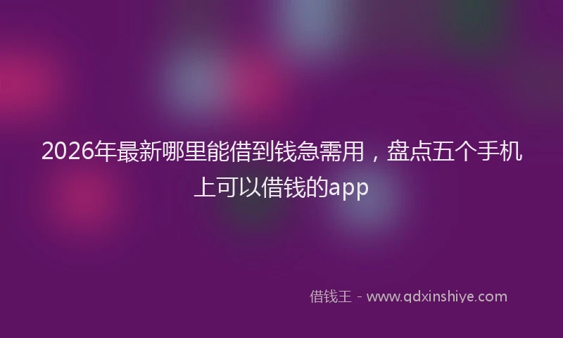 2026年最新哪里能借到钱急需用，盘点五个手机上可以借钱的app