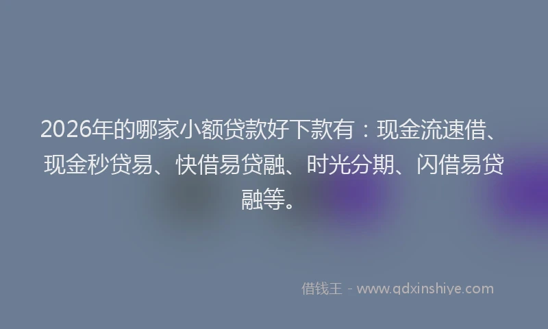 2026年的哪家小额贷款好下款有:现金流速借、现金秒贷易、快借易贷融、时光分期、闪借易贷融等。