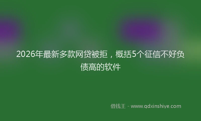 2026年最新多款网贷被拒，概括5个征信不好负债高的软件