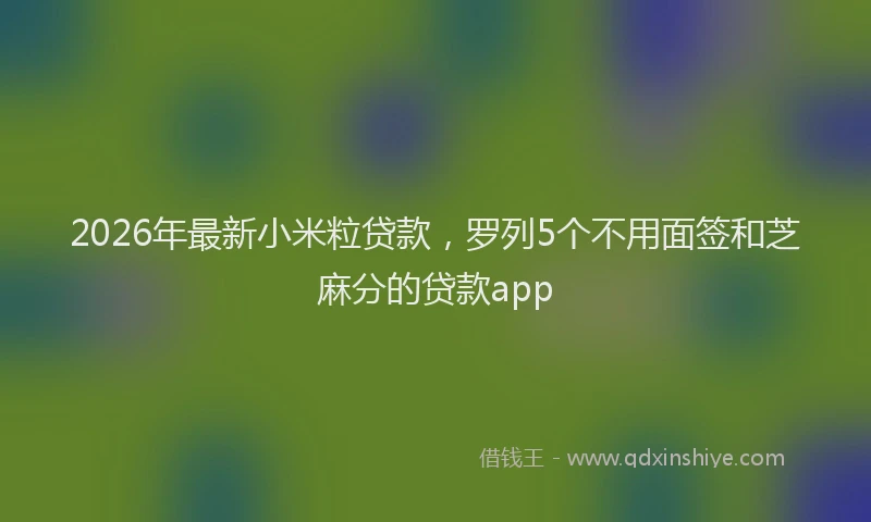 2026年最新小米粒贷款，罗列5个不用面签和芝麻分的贷款app