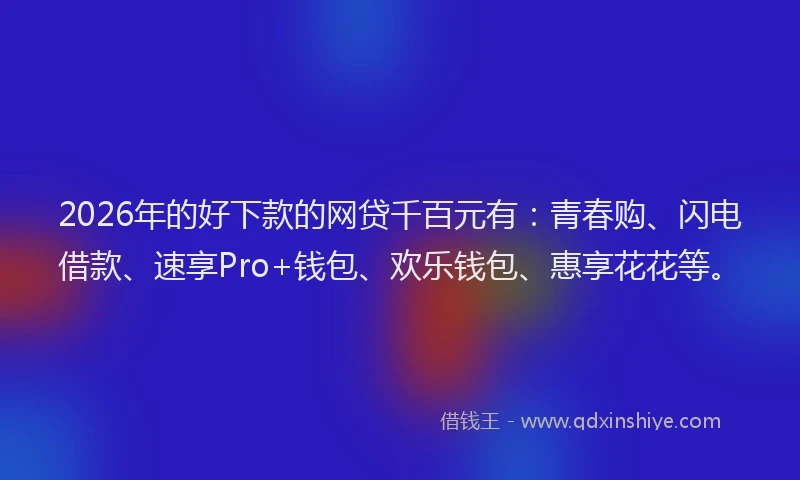 2026年的好下款的网贷千百元有：青春购、闪电借款、速享Pro+钱包、欢乐钱包、惠享花花等。