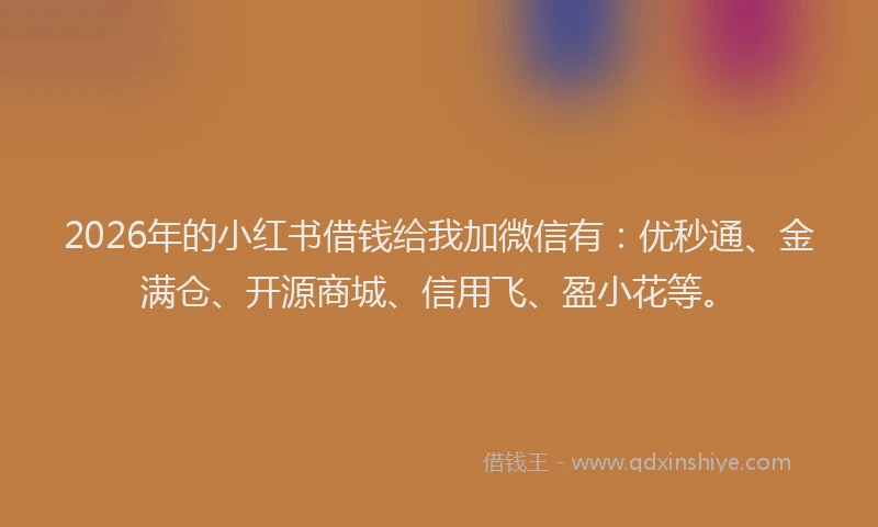 2026年的小红书借钱给我加微信有：优秒通、金满仓、开源商城、信用飞、盈小花等。