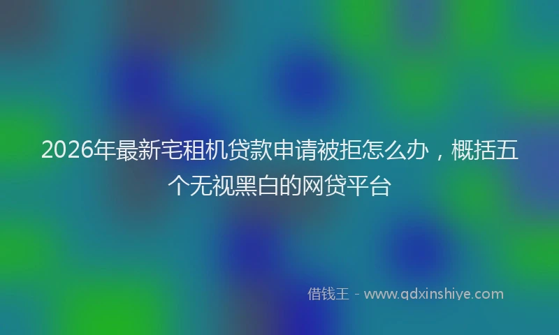 2026年最新宅租机贷款申请被拒怎么办，概括五个无视黑白的网贷平台