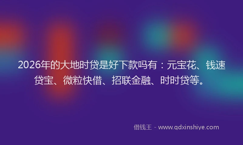 2026年的大地时贷是好下款吗有：元宝花、钱速贷宝、微粒快借、招联金融、时时贷等。