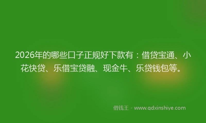 2026年的哪些口子正规好下款有：借贷宝通、小花快贷、乐借宝贷融、现金牛、乐贷钱包等。