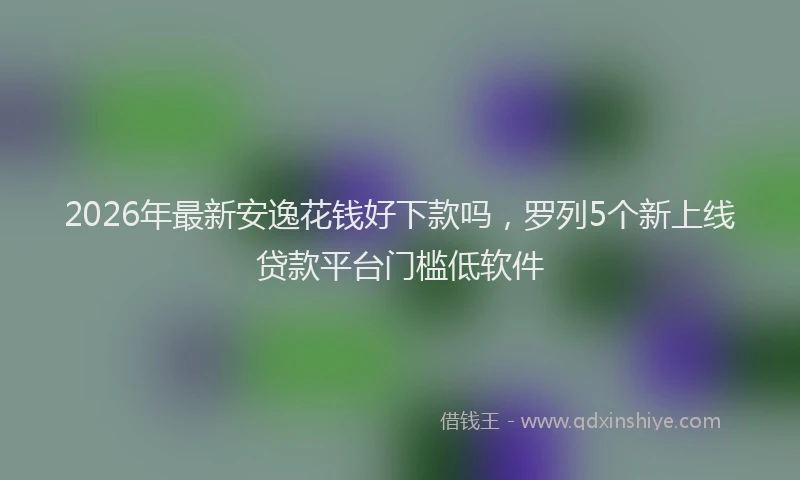2026年最新安逸花钱好下款吗，罗列5个新上线贷款平台门槛低软件