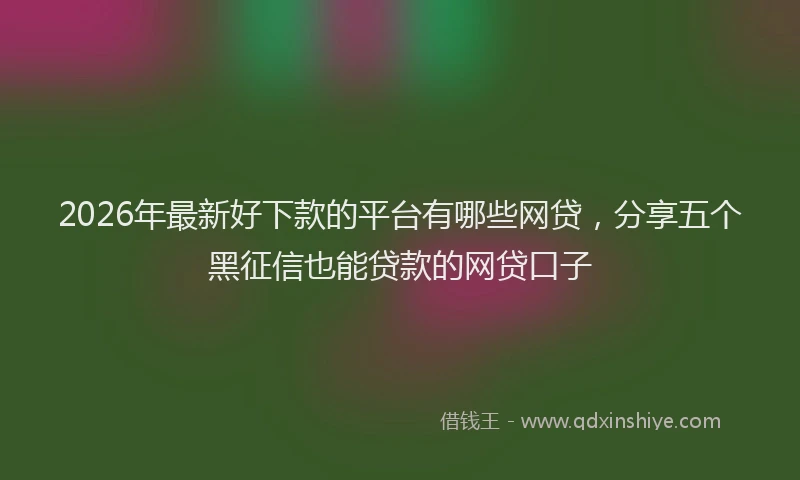 2026年最新好下款的平台有哪些网贷，分享五个黑征信也能贷款的网贷口子