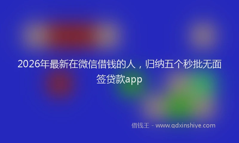2026年最新在微信借钱的人，归纳五个秒批无面签贷款app