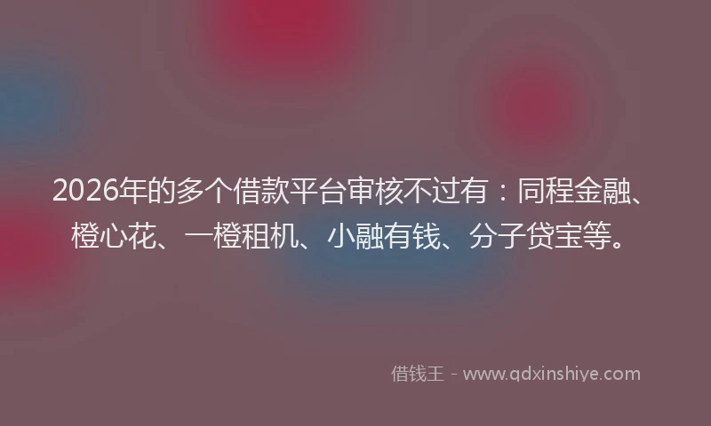 2026年的多个借款平台审核不过有：同程金融、橙心花、一橙租机、小融有钱、分子贷宝等。