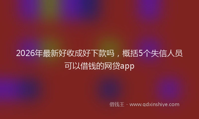 2026年最新好收成好下款吗，概括5个失信人员可以借钱的网贷app