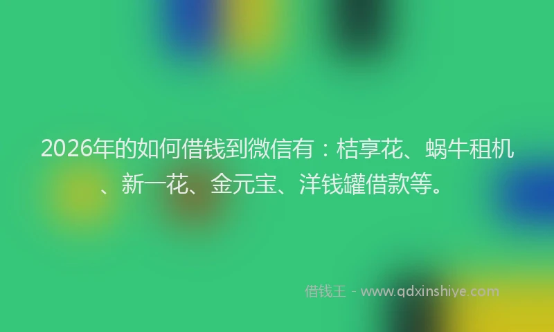 2026年的如何借钱到微信有：桔享花、蜗牛租机、新一花、金元宝、洋钱罐借款等。