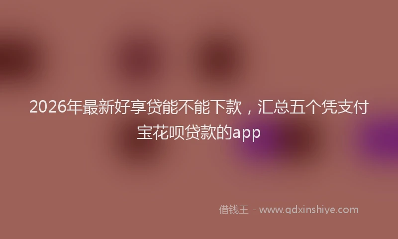 2026年最新好享贷能不能下款，汇总五个凭支付宝花呗贷款的app