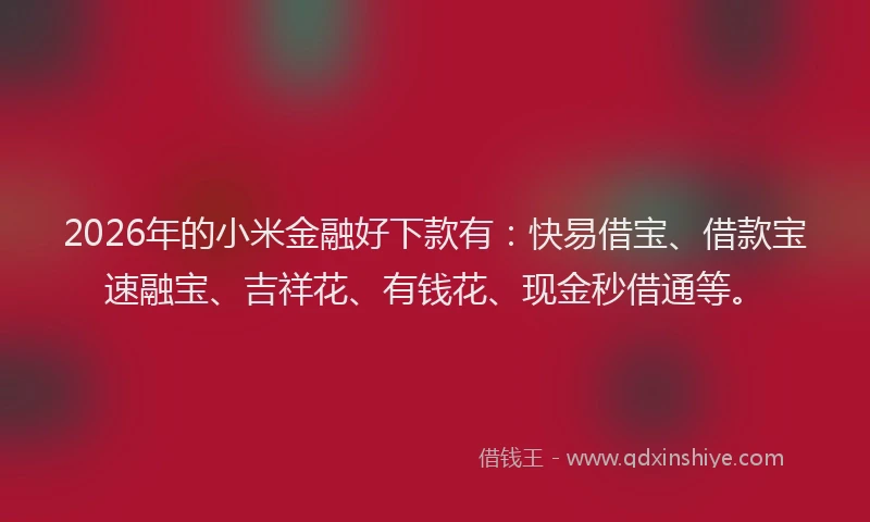 2026年的小米金融好下款有：快易借宝、借款宝速融宝、吉祥花、有钱花、现金秒借通等。