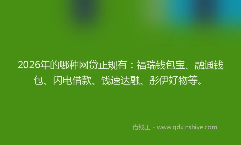 2026年的哪种网贷正规有:福瑞钱包宝、融通钱包、闪电借款、钱速达融、彤伊好物等。