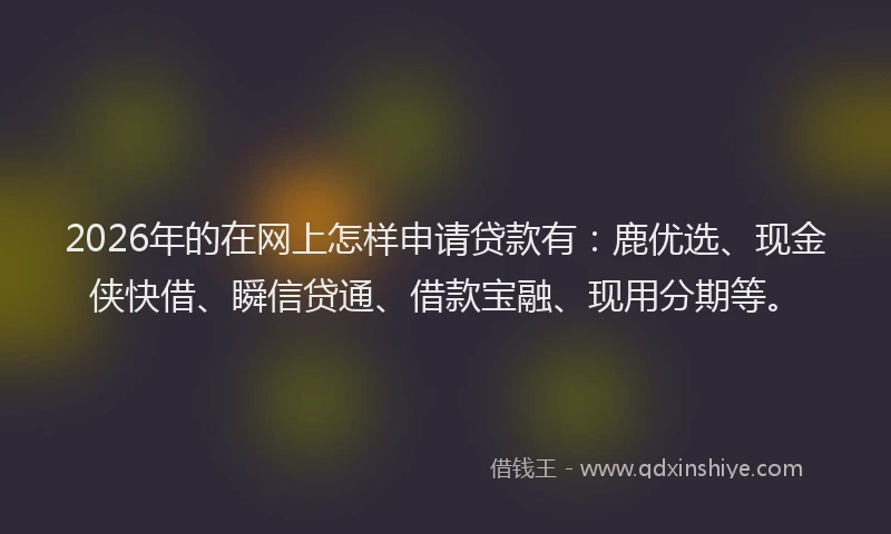 2026年的在网上怎样申请贷款有:鹿优选、现金侠快借、瞬信贷通、借款宝融、现用分期等。