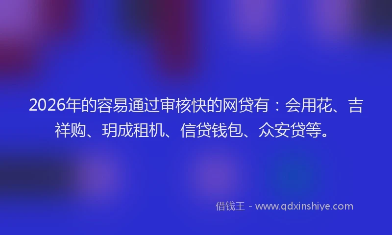 2026年的容易通过审核快的网贷有：会用花、吉祥购、玥成租机、信贷钱包、众安贷等。
