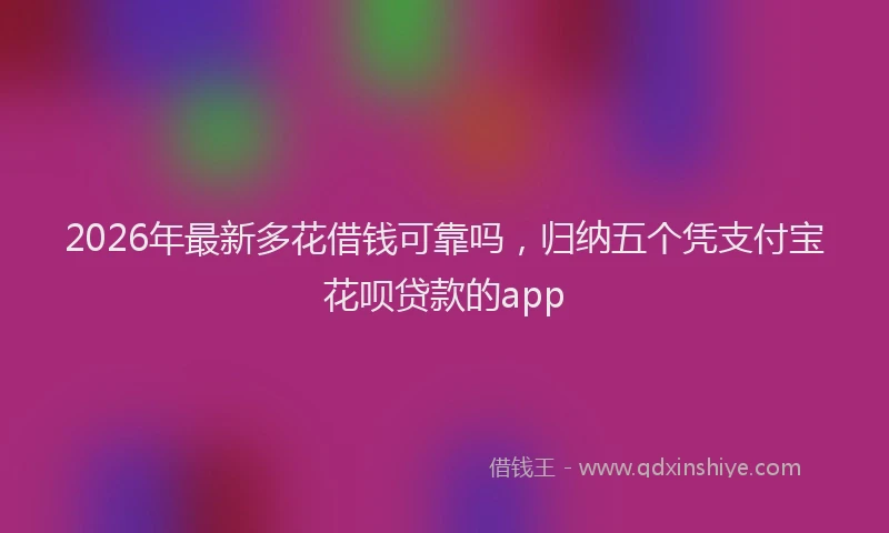 2026年最新多花借钱可靠吗，归纳五个凭支付宝花呗贷款的app