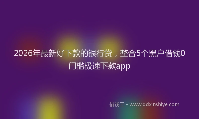 2026年最新好下款的银行贷，整合5个黑户借钱0门槛极速下款app