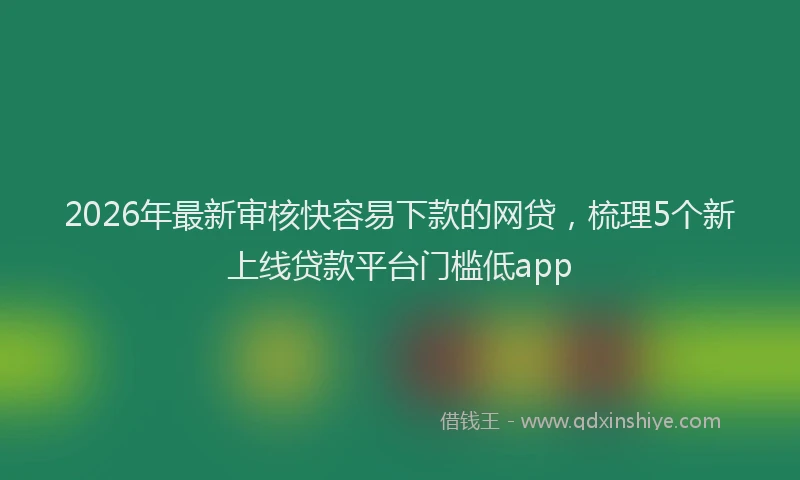 2026年最新审核快容易下款的网贷，梳理5个新上线贷款平台门槛低app
