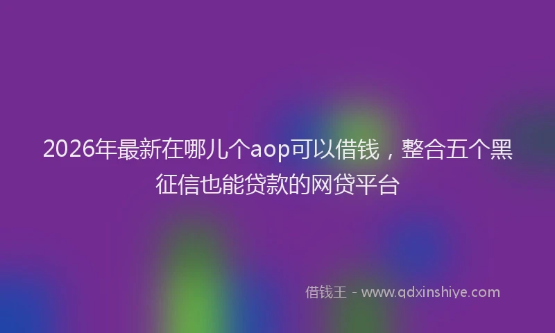 2026年最新在哪儿个aop可以借钱，整合五个黑征信也能贷款的网贷平台