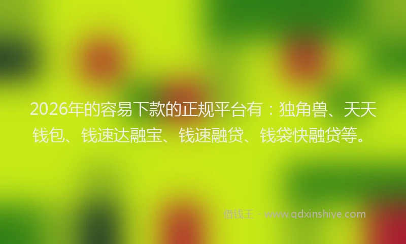 2026年的容易下款的正规平台有：独角兽、天天钱包、钱速达融宝、钱速融贷、钱袋快融贷等。