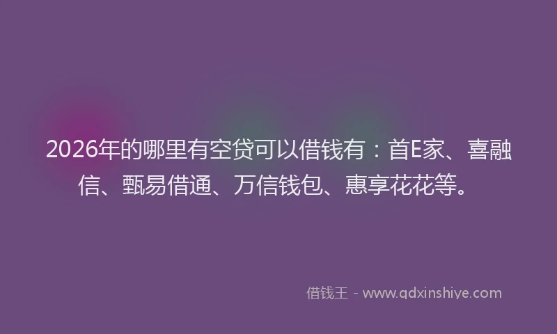 2026年的哪里有空贷可以借钱有:首E家、喜融信、甄易借通、万信钱包、惠享花花等。
