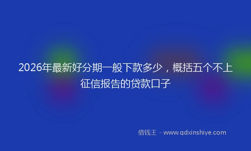 2026年最新好分期一般下款多少，概括五个不上征信报告的贷款口子