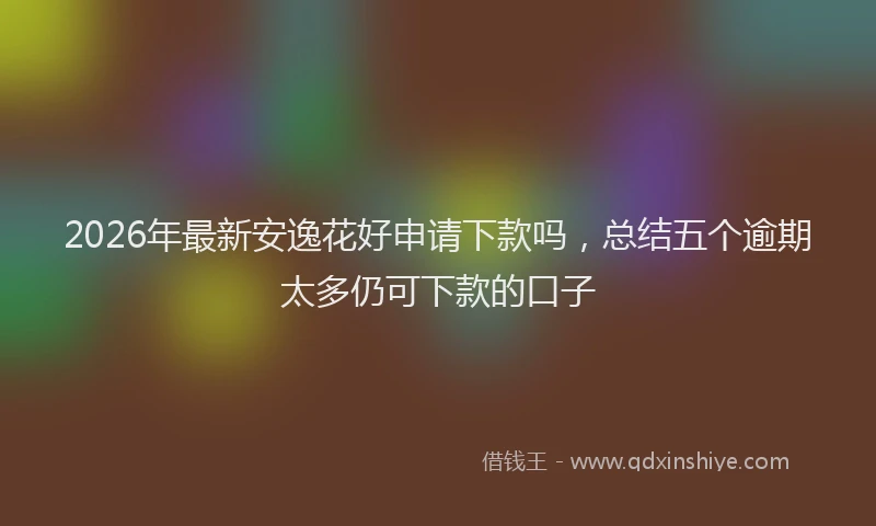 2026年最新安逸花好申请下款吗，总结五个逾期太多仍可下款的口子