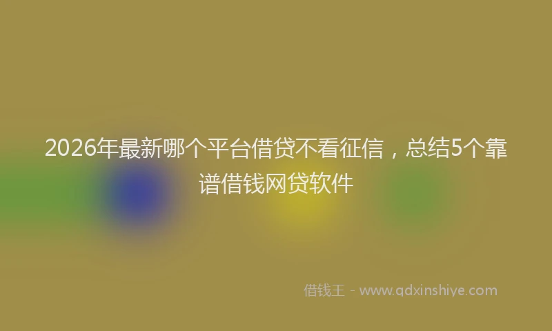 2026年最新哪个平台借贷不看征信,总结5个靠谱借钱网贷软件