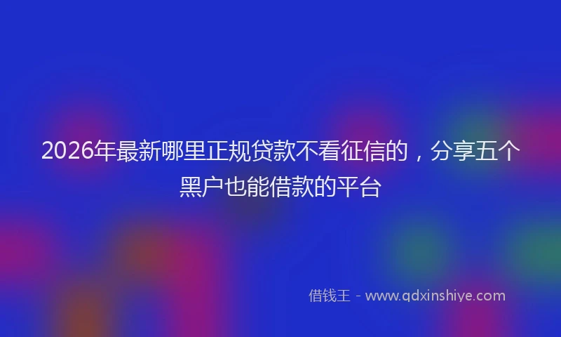 2026年最新哪里正规贷款不看征信的，分享五个黑户也能借款的平台