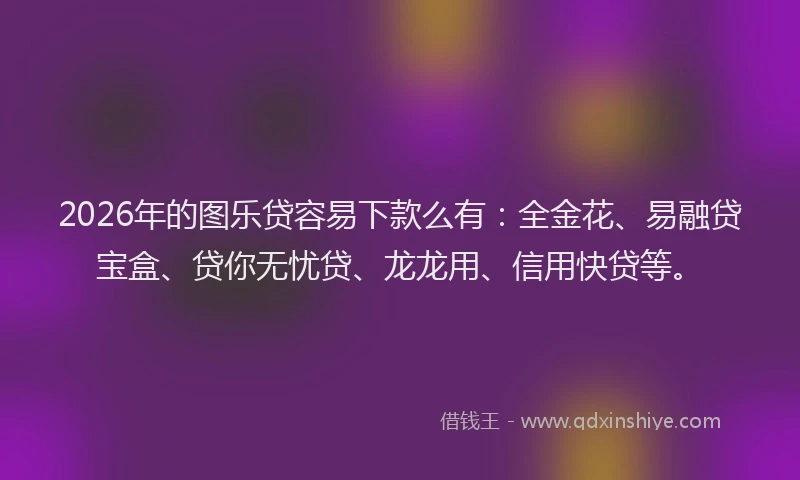 2026年的图乐贷容易下款么有：全金花、易融贷宝盒、贷你无忧贷、龙龙用、信用快贷等。