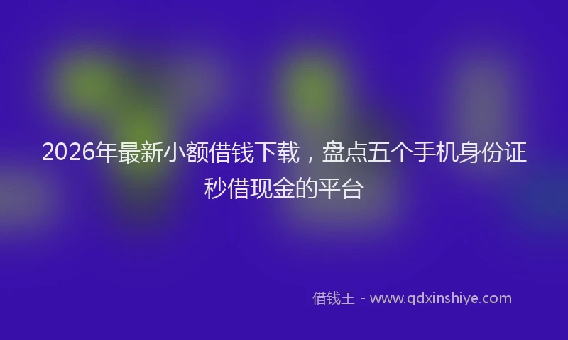 2026年最新小额借钱下载，盘点五个手机身份证秒借现金的平台