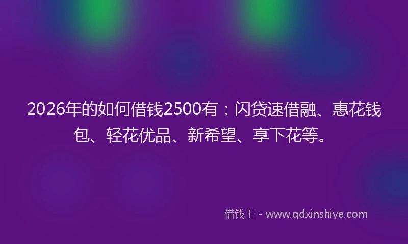 2026年的如何借钱2500有：闪贷速借融、惠花钱包、轻花优品、新希望、享下花等。