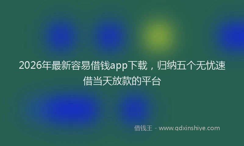 2026年最新容易借钱app下载，归纳五个无忧速借当天放款的平台