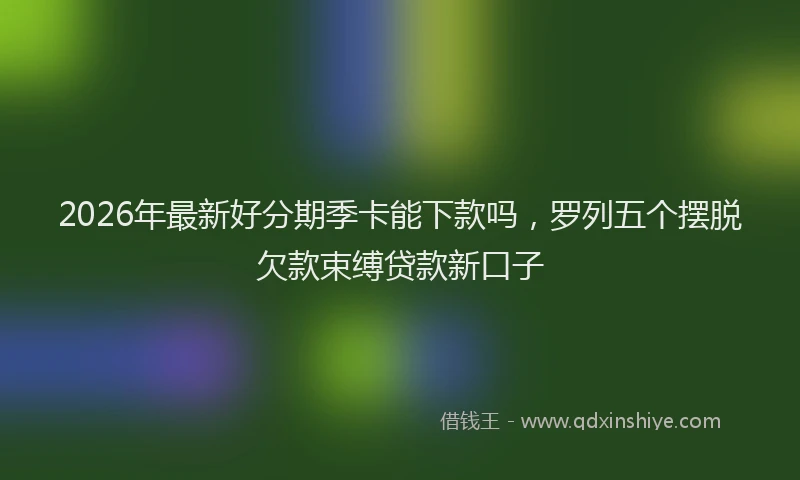 2026年最新好分期季卡能下款吗，罗列五个摆脱欠款束缚贷款新口子