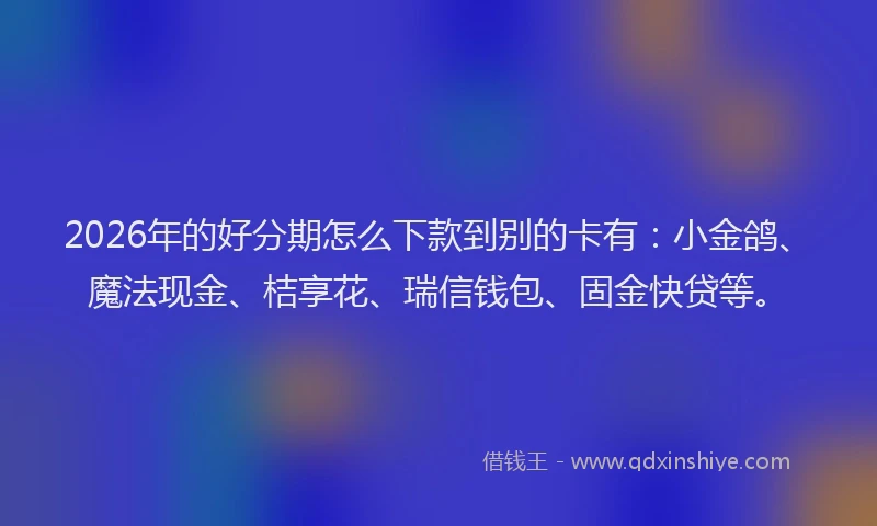 2026年的好分期怎么下款到别的卡有：小金鸽、魔法现金、桔享花、瑞信钱包、固金快贷等。