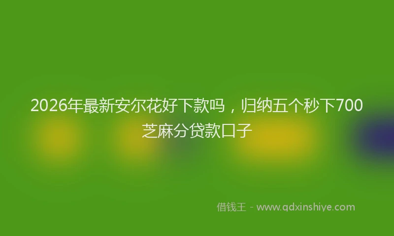 2026年最新安尔花好下款吗，归纳五个秒下700芝麻分贷款口子