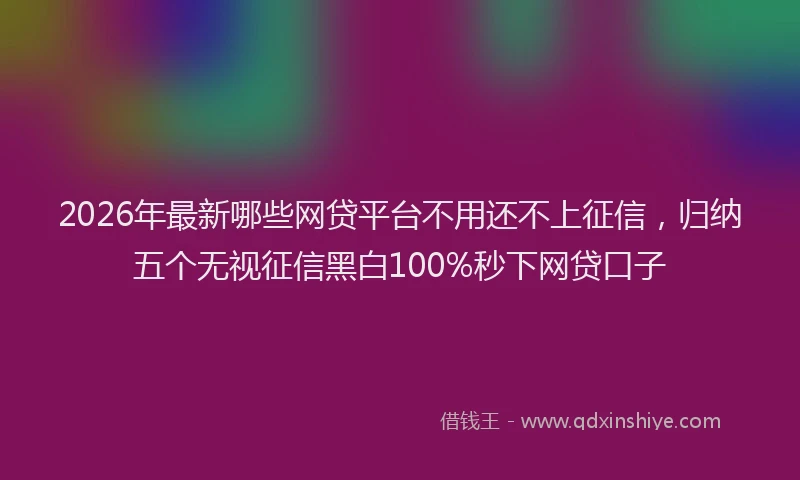 2026年最新哪些网贷平台不用还不上征信，归纳五个无视征信黑白100%秒下网贷口子