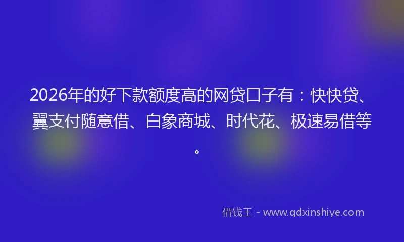 2026年的好下款额度高的网贷口子有：快快贷、翼支付随意借、白象商城、时代花、极速易借等。