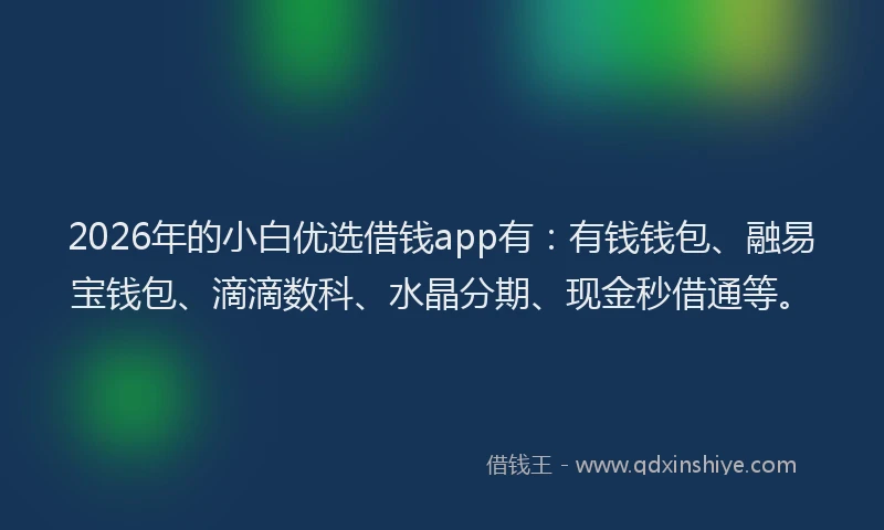 2026年的小白优选借钱app有：有钱钱包、融易宝钱包、滴滴数科、水晶分期、现金秒借通等。