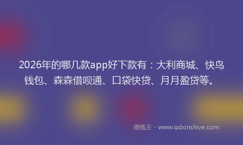 2026年的哪几款app好下款有:大利商城、快鸟钱包、森森借呗通、口袋快贷、月月盈贷等。