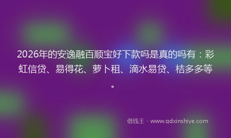 2026年的安逸融百顺宝好下款吗是真的吗有：彩虹信贷、易得花、萝卜租、滴水易贷、桔多多等。